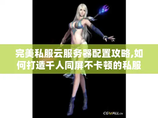 完美私服云服务器配置攻略,如何打造千人同屏不卡顿的私服?