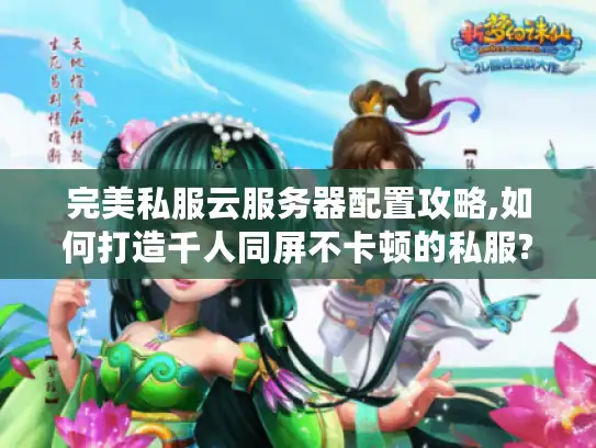 完美私服云服务器配置攻略,如何打造千人同屏不卡顿的私服?