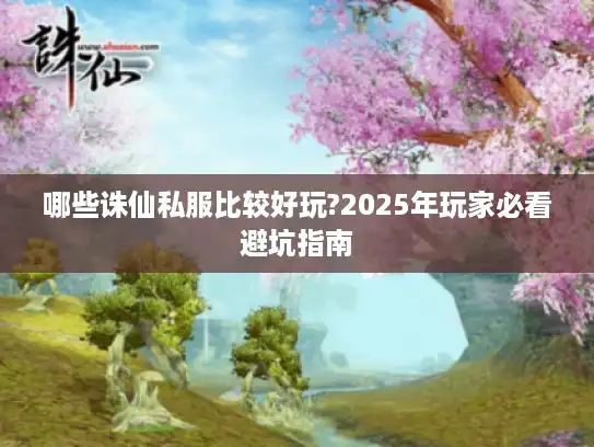 哪些诛仙私服比较好玩?2025年玩家必看避坑指南 哪些诛仙私服比较好玩?2025年玩家必看避坑指南