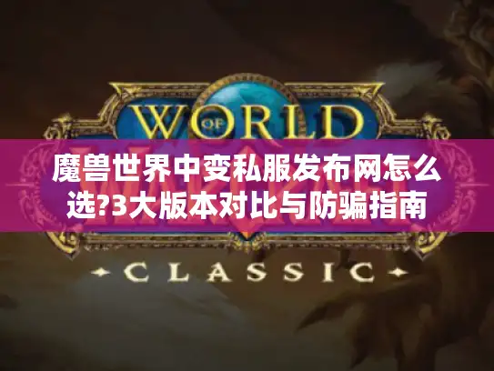 魔兽世界中变私服发布网怎么选?3大版本对比与防骗指南