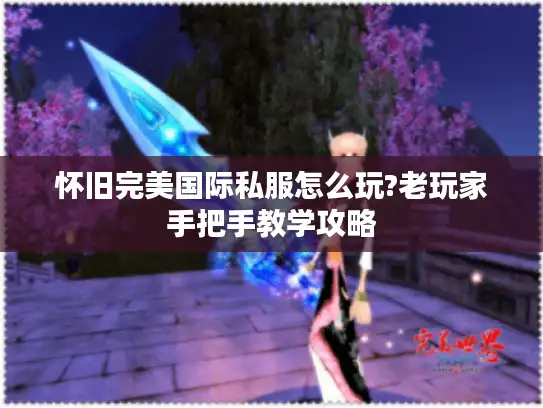 怀旧完美国际私服怎么玩?老玩家手把手教学攻略 怀旧完美国际私服怎么玩?老玩家手把手教学攻略