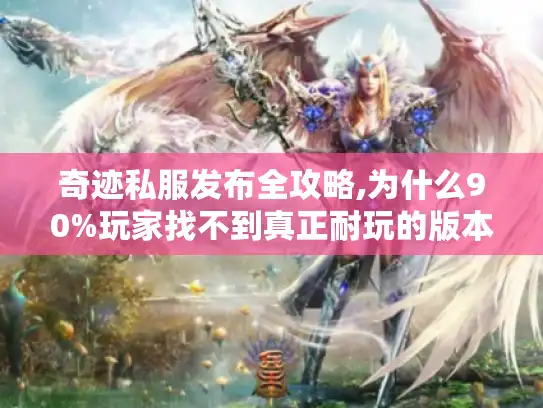 奇迹私服发布全攻略,为什么90%玩家找不到真正耐玩的版本?