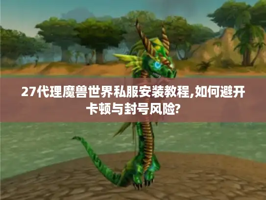 27代理魔兽世界私服安装教程,如何避开卡顿与封号风险?