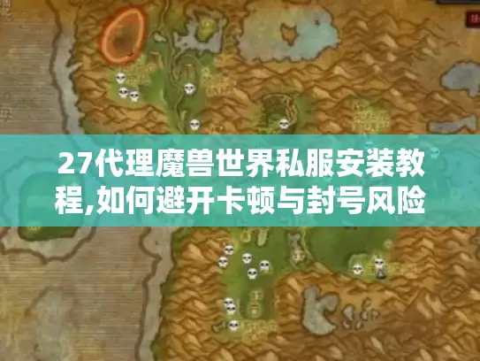 27代理魔兽世界私服安装教程,如何避开卡顿与封号风险?