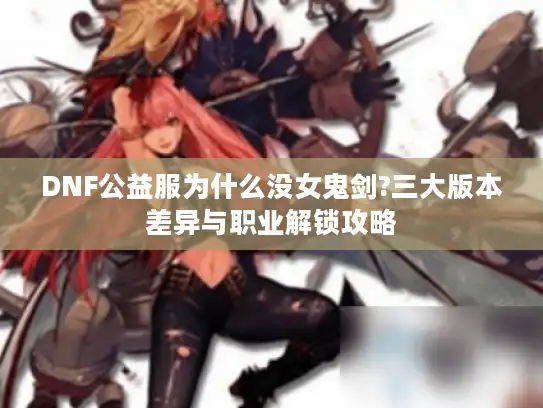 DNF公益服为什么没女鬼剑?三大版本差异与职业解锁攻略