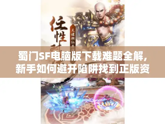蜀门SF电脑版下载难题全解,新手如何避开陷阱找到正版资源?