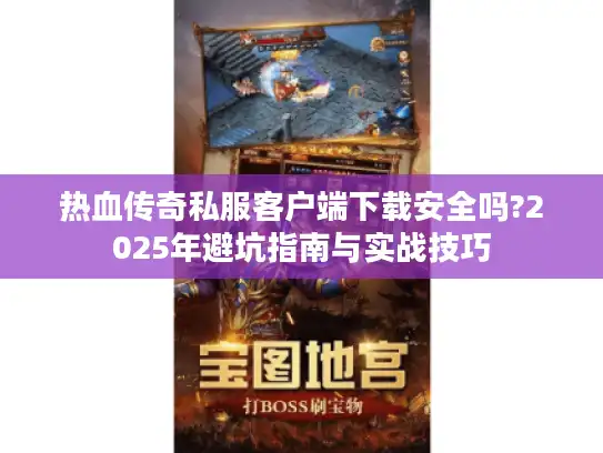 热血传奇私服客户端下载安全吗?2025年避坑指南与实战技巧 热血传奇私服客户端下载安全吗?2025年避坑指南与实战技巧