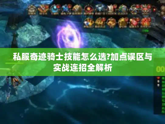 私服奇迹骑士技能怎么选?加点误区与实战连招全解析 私服奇迹骑士技能怎么选?加点误区与实战连招全解析
