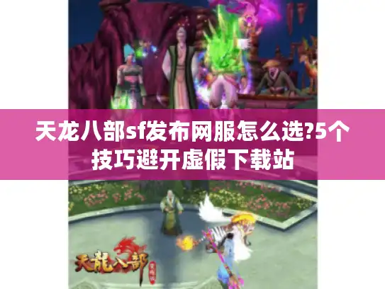 天龙八部sf发布网服怎么选?5个技巧避开虚假下载站