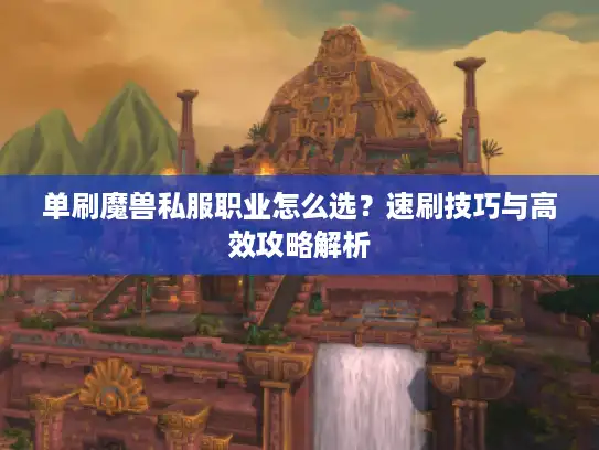 单刷魔兽私服职业怎么选？速刷技巧与高效攻略解析