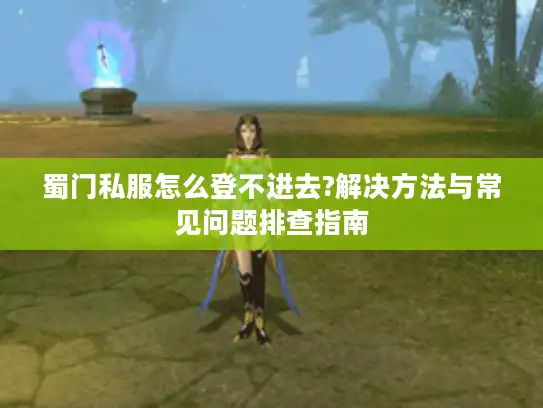 蜀门私服怎么登不进去?解决方法与常见问题排查指南