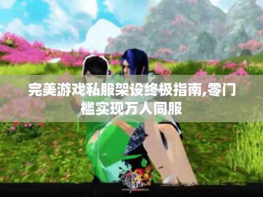 完美游戏私服架设终极指南,零门槛实现万人同服