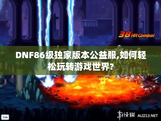 DNF86级独家版本公益服,如何轻松玩转游戏世界? DNF86级独家版本公益服,如何轻松玩转游戏世界?