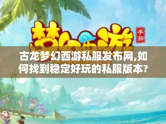 古龙梦幻西游私服发布网,如何找到稳定好玩的私服版本?