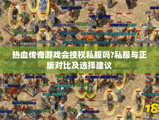 热血传奇游戏会授权私服吗?私服与正版对比及选择建议