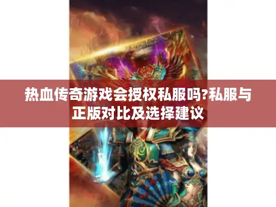 热血传奇游戏会授权私服吗?私服与正版对比及选择建议