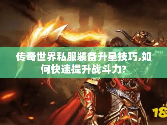 传奇世界私服装备升星技巧,如何快速提升战斗力? 传奇世界私服装备升星技巧,如何快速提升战斗力?