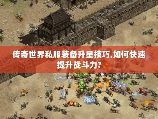 传奇世界私服装备升星技巧,如何快速提升战斗力? 传奇世界私服装备升星技巧,如何快速提升战斗力?