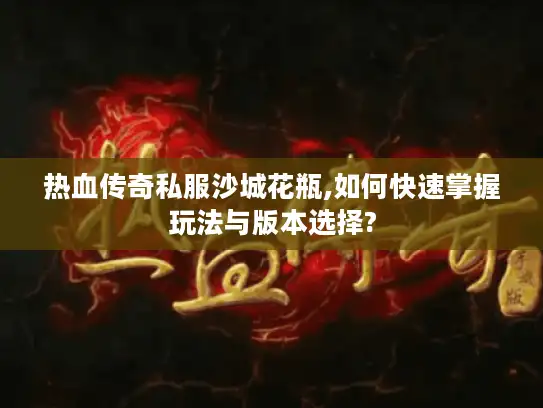 热血传奇私服沙城花瓶,如何快速掌握玩法与版本选择?