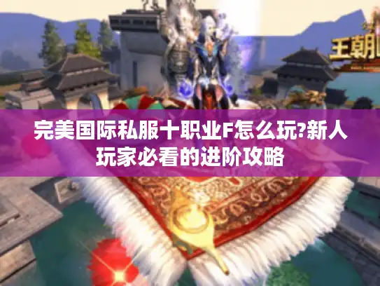 完美国际私服十职业F怎么玩?新人玩家必看的进阶攻略