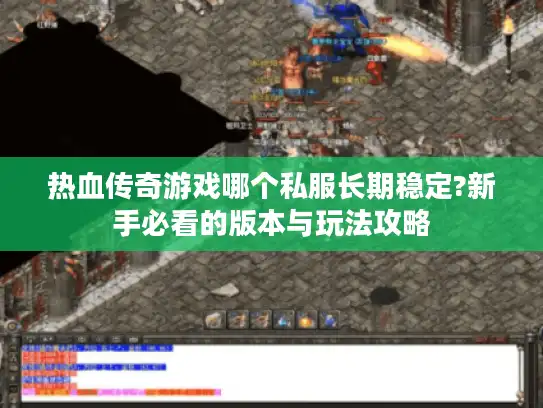 热血传奇游戏哪个私服长期稳定?新手必看的版本与玩法攻略