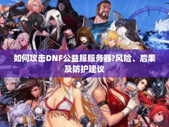 如何攻击DNF公益服服务器?风险、后果及防护建议