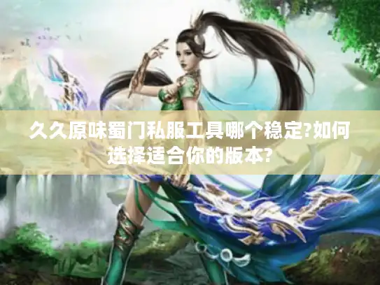 久久原味蜀门私服工具哪个稳定?如何选择适合你的版本?