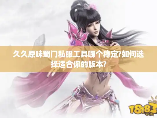 久久原味蜀门私服工具哪个稳定?如何选择适合你的版本?