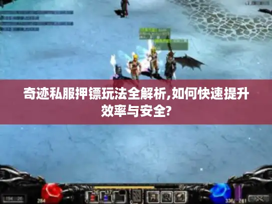 奇迹私服押镖玩法全解析,如何快速提升效率与安全?