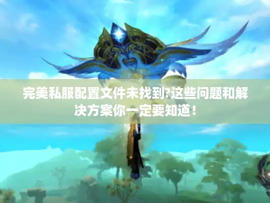 完美私服配置文件未找到?这些问题和解决方案你一定要知道！