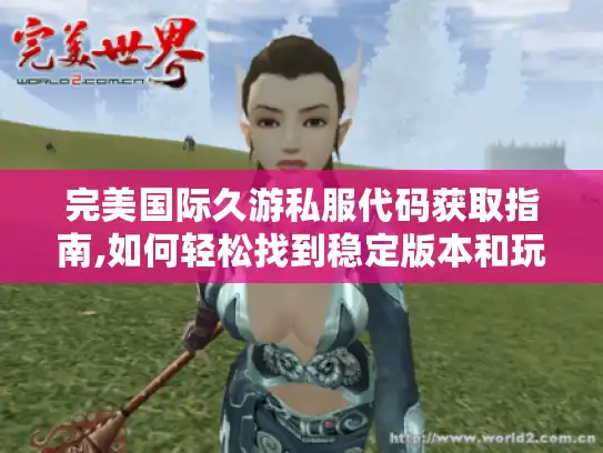 完美国际久游私服代码获取指南,如何轻松找到稳定版本和玩法攻略? 完美国际久游私服代码获取指南,如何轻松找到稳定版本和玩法攻略?