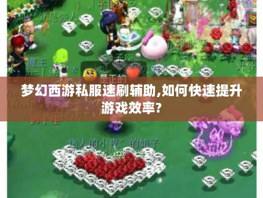 梦幻西游私服速刷辅助,如何快速提升游戏效率? 梦幻西游私服速刷辅助,如何快速提升游戏效率?