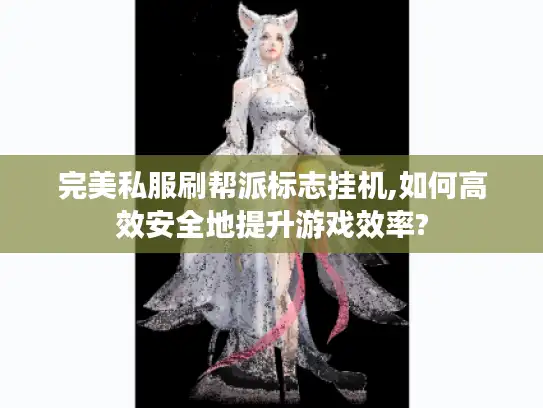 完美私服刷帮派标志挂机,如何高效安全地提升游戏效率?