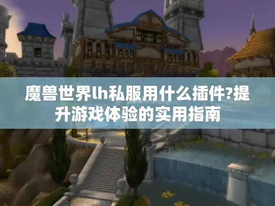 魔兽世界lh私服用什么插件?提升游戏体验的实用指南