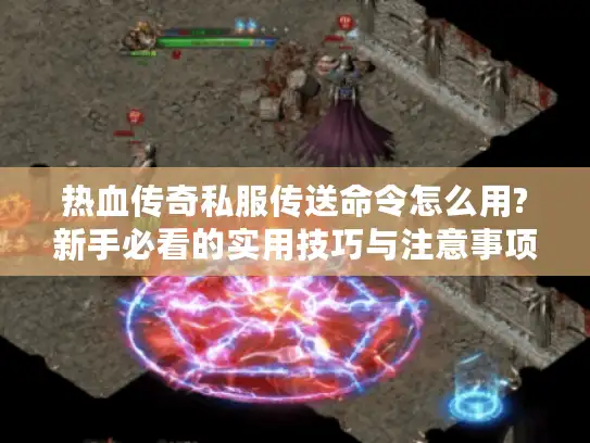 热血传奇私服传送命令怎么用?新手必看的实用技巧与注意事项