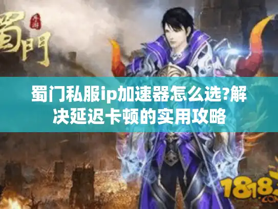 蜀门私服ip加速器怎么选?解决延迟卡顿的实用攻略