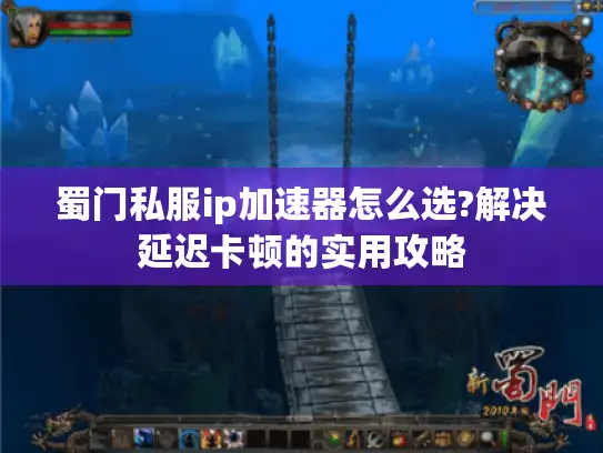 蜀门私服ip加速器怎么选?解决延迟卡顿的实用攻略