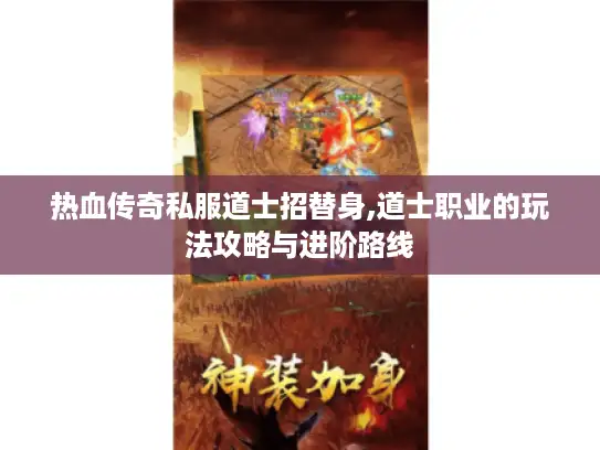 热血传奇私服道士招替身,道士职业的玩法攻略与进阶路线 热血传奇私服道士招替身,道士职业的玩法攻略与进阶路线