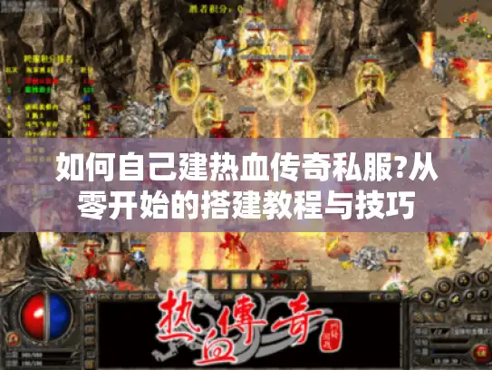 如何自己建热血传奇私服?从零开始的搭建教程与技巧