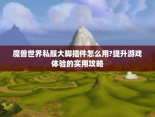 魔兽世界私服大脚插件怎么用?提升游戏体验的实用攻略