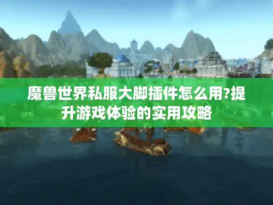 魔兽世界私服大脚插件怎么用?提升游戏体验的实用攻略