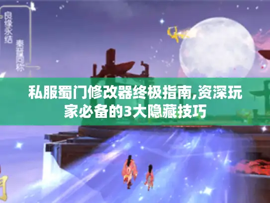私服蜀门修改器终极指南,资深玩家必备的3大隐藏技巧