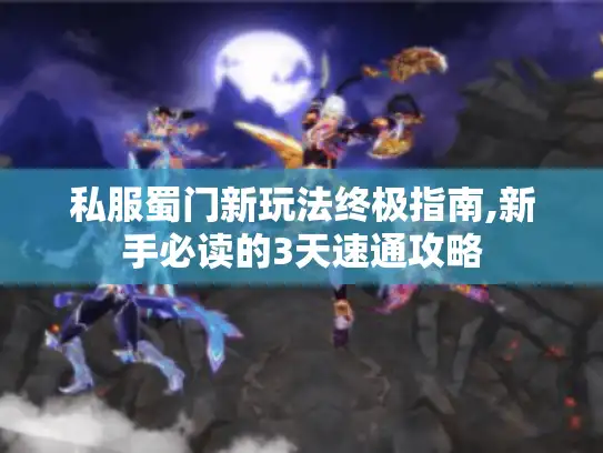 私服蜀门新玩法终极指南,新手必读的3天速通攻略
