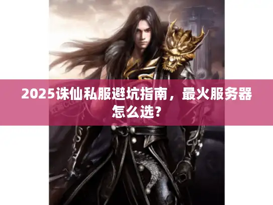 2025诛仙私服避坑指南,最火服务器怎么选? 2025诛仙私服避坑指南,最火服务器怎么选?