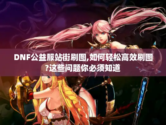 DNF公益服站街刷图,如何轻松高效刷图?这些问题你必须知道