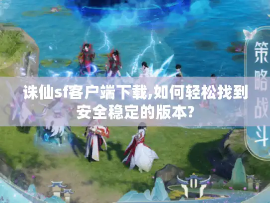 诛仙sf客户端下载,如何轻松找到安全稳定的版本?