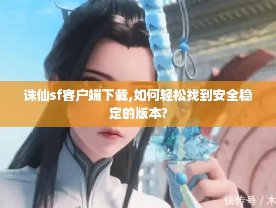 诛仙sf客户端下载,如何轻松找到安全稳定的版本?