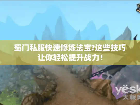 蜀门私服快速修炼法宝?这些技巧让你轻松提升战力！