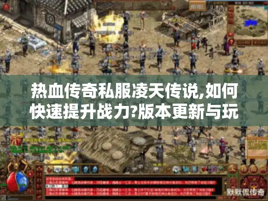 热血传奇私服凌天传说,如何快速提升战力?版本更新与玩法攻略全解析