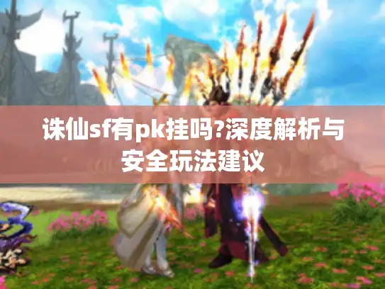 诛仙sf有pk挂吗?深度解析与安全玩法建议 诛仙sf有pk挂吗?深度解析与安全玩法建议